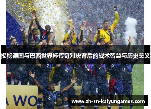 揭秘德国与巴西世界杯传奇对决背后的战术智慧与历史意义