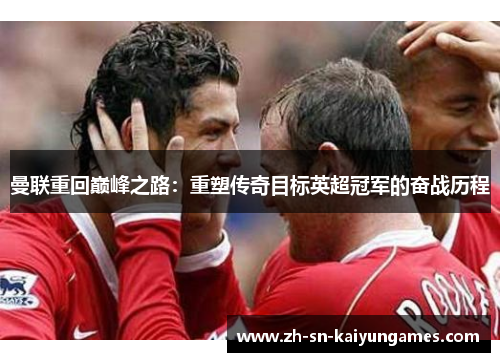 曼联重回巅峰之路:重塑传奇目标英超冠军的奋战历程 曼联重回巅峰之路:重塑传奇目标英超冠军的奋战历程