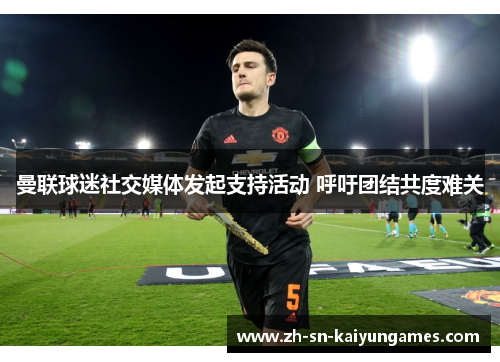 曼联球迷社交媒体发起支持活动 呼吁团结共度难关 曼联球迷社交媒体发起支持活动 呼吁团结共度难关