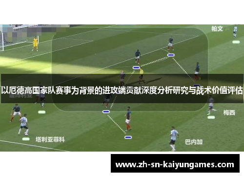以厄德高国家队赛事为背景的进攻端贡献深度分析研究与战术价值评估 以厄德高国家队赛事为背景的进攻端贡献深度分析研究与战术价值评估