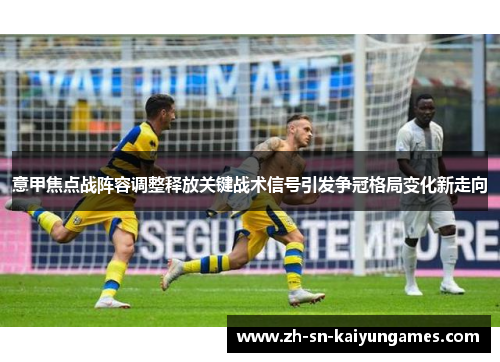 意甲焦点战阵容调整释放关键战术信号引发争冠格局变化新走向 意甲焦点战阵容调整释放关键战术信号引发争冠格局变化新走向