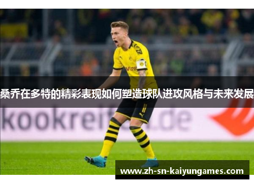 桑乔在多特的精彩表现如何塑造球队进攻风格与未来发展