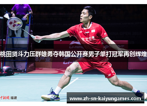 桃田贤斗力压群雄勇夺韩国公开赛男子单打冠军再创辉煌 桃田贤斗力压群雄勇夺韩国公开赛男子单打冠军再创辉煌