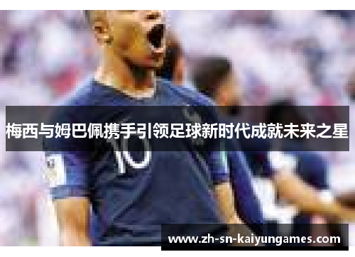 梅西与姆巴佩携手引领足球新时代成就未来之星 梅西与姆巴佩携手引领足球新时代成就未来之星