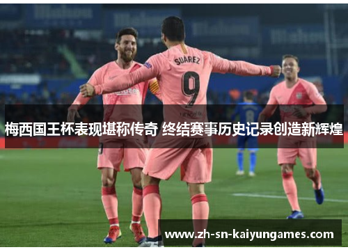 梅西国王杯表现堪称传奇 终结赛事历史记录创造新辉煌 梅西国王杯表现堪称传奇 终结赛事历史记录创造新辉煌