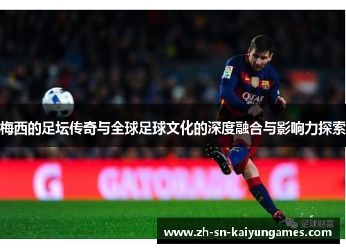 梅西的足坛传奇与全球足球文化的深度融合与影响力探索 梅西的足坛传奇与全球足球文化的深度融合与影响力探索