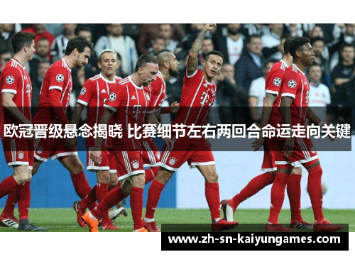 欧冠晋级悬念揭晓 比赛细节左右两回合命运走向关键 欧冠晋级悬念揭晓 比赛细节左右两回合命运走向关键