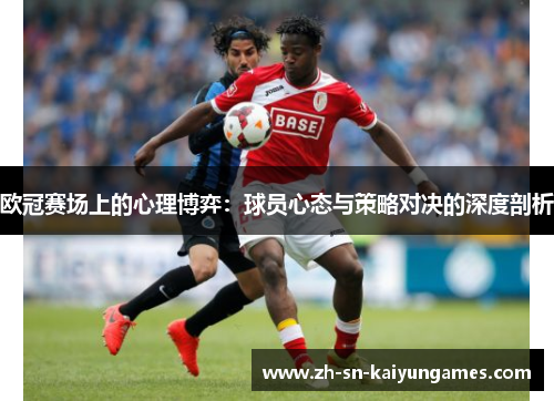 欧冠赛场上的心理博弈:球员心态与策略对决的深度剖析 欧冠赛场上的心理博弈:球员心态与策略对决的深度剖析