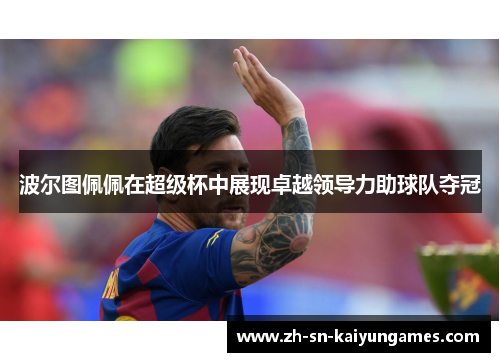 波尔图佩佩在超级杯中展现卓越领导力助球队夺冠