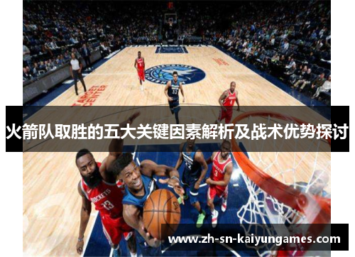 火箭队取胜的五大关键因素解析及战术优势探讨