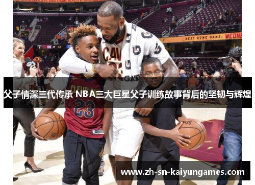 父子情深三代传承 NBA三大巨星父子训练故事背后的坚韧与辉煌
