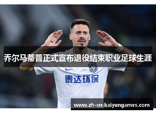 乔尔马蒂普正式宣布退役结束职业足球生涯 乔尔马蒂普正式宣布退役结束职业足球生涯