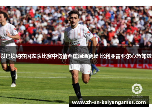 以巴埃纳在国家队比赛中伤情严重泪洒赛场 比利亚雷亚尔心急如焚