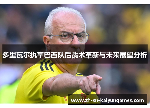 多里瓦尔执掌巴西队后战术革新与未来展望分析