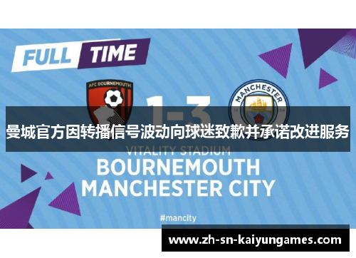 曼城官方因转播信号波动向球迷致歉并承诺改进服务 曼城官方因转播信号波动向球迷致歉并承诺改进服务