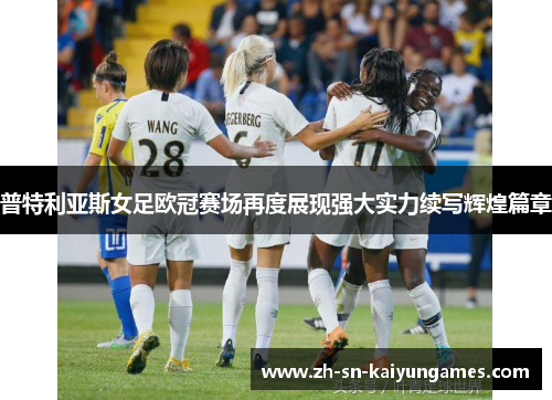 普特利亚斯女足欧冠赛场再度展现强大实力续写辉煌篇章 普特利亚斯女足欧冠赛场再度展现强大实力续写辉煌篇章