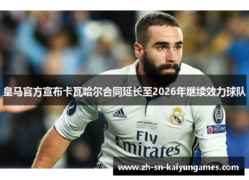 皇马官方宣布卡瓦哈尔合同延长至2026年继续效力球队