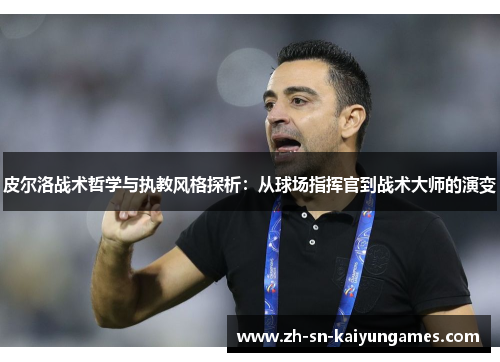 皮尔洛战术哲学与执教风格探析:从球场指挥官到战术大师的演变 皮尔洛战术哲学与执教风格探析:从球场指挥官到战术大师的演变