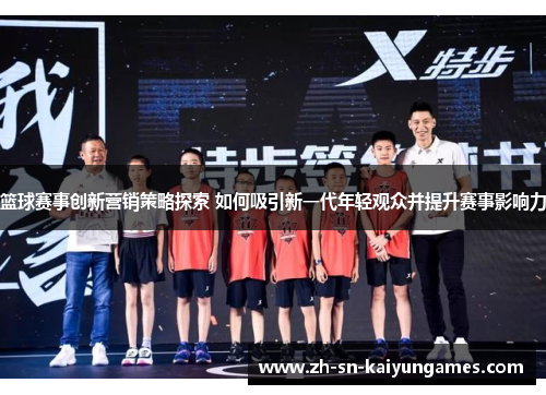 篮球赛事创新营销策略探索 如何吸引新一代年轻观众并提升赛事影响力