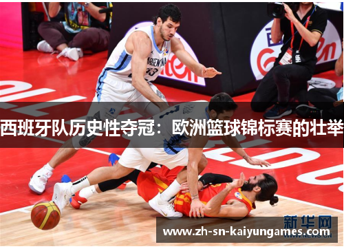 西班牙队历史性夺冠：欧洲篮球锦标赛的壮举