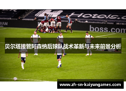 贝尔塔接管阿森纳后球队战术革新与未来前景分析 贝尔塔接管阿森纳后球队战术革新与未来前景分析