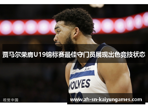 贾马尔荣膺U19锦标赛最佳守门员展现出色竞技状态 贾马尔荣膺U19锦标赛最佳守门员展现出色竞技状态