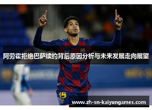阿劳霍拒绝巴萨续约背后原因分析与未来发展走向展望 阿劳霍拒绝巴萨续约背后原因分析与未来发展走向展望