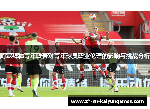 阿塞拜疆青年联赛对青年球员职业伦理的影响与挑战分析 阿塞拜疆青年联赛对青年球员职业伦理的影响与挑战分析