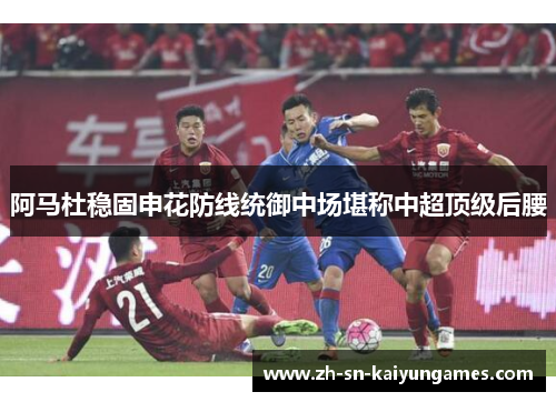 阿马杜稳固申花防线统御中场堪称中超顶级后腰 阿马杜稳固申花防线统御中场堪称中超顶级后腰