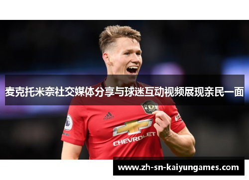 麦克托米奈社交媒体分享与球迷互动视频展现亲民一面 麦克托米奈社交媒体分享与球迷互动视频展现亲民一面