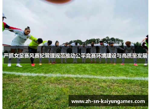 严抓女足赛风赛纪管理规范推动公平竞赛环境建设与高质量发展 严抓女足赛风赛纪管理规范推动公平竞赛环境建设与高质量发展