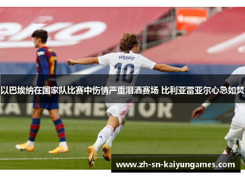 以巴埃纳在国家队比赛中伤情严重泪洒赛场 比利亚雷亚尔心急如焚 以巴埃纳在国家队比赛中伤情严重泪洒赛场 比利亚雷亚尔心急如焚