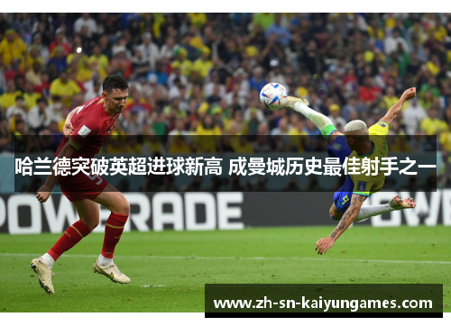 哈兰德突破英超进球新高 成曼城历史最佳射手之一 哈兰德突破英超进球新高 成曼城历史最佳射手之一