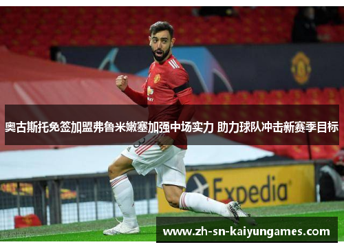 奥古斯托免签加盟弗鲁米嫩塞加强中场实力 助力球队冲击新赛季目标 奥古斯托免签加盟弗鲁米嫩塞加强中场实力 助力球队冲击新赛季目标
