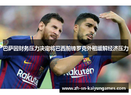 巴萨因财务压力决定将巴西前锋罗克外租缓解经济压力 巴萨因财务压力决定将巴西前锋罗克外租缓解经济压力