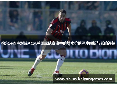 恰尔汗奥卢对阵AC米兰国家队赛事中的战术价值深度解析与影响评估 恰尔汗奥卢对阵AC米兰国家队赛事中的战术价值深度解析与影响评估