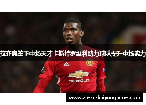拉齐奥签下中场天才卡斯特罗维利助力球队提升中场实力 拉齐奥签下中场天才卡斯特罗维利助力球队提升中场实力