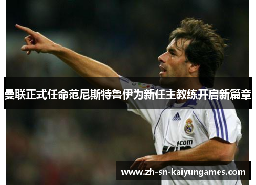 曼联正式任命范尼斯特鲁伊为新任主教练开启新篇章 曼联正式任命范尼斯特鲁伊为新任主教练开启新篇章